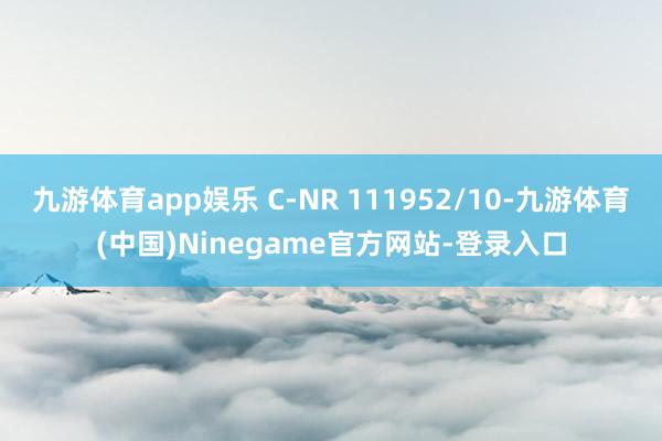 九游体育app娱乐 C-NR 111952/10-九游体育(中国)Ninegame官方网站-登录入口