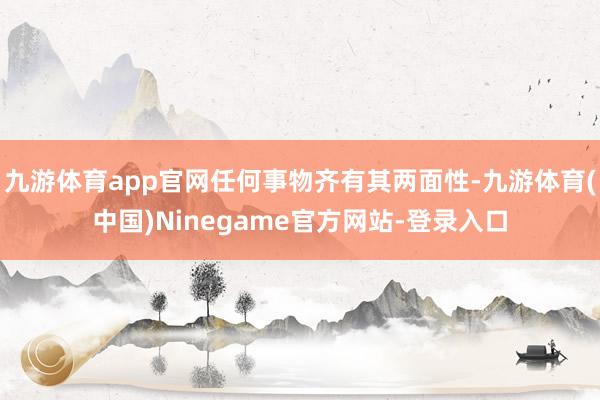九游体育app官网任何事物齐有其两面性-九游体育(中国)Ninegame官方网站-登录入口