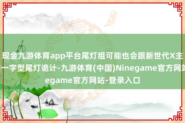 现金九游体育app平台尾灯组可能也会跟新世代X主见车相通的一字型尾灯诡计-九游体育(中国)Ninegame官方网站-登录入口