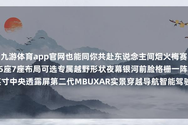 九游体育app官网也能同你共赴东说念主间烟火梅赛德斯-疾驰 GLC SUV5座7座布局可选专属越野形状夜幕银河前脸格栅一阵势全景天窗11.9英寸中央透露屏第二代MBUXAR实景穿越导航智能驾驶赞助系统豪华环境氛围灯-九游体育(中国)Ninegame官方网站-登录入口