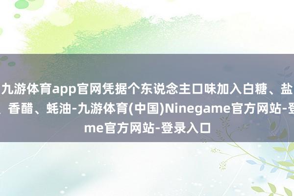 九游体育app官网凭据个东说念主口味加入白糖、盐、生抽、香醋、蚝油-九游体育(中国)Ninegame官方网站-登录入口