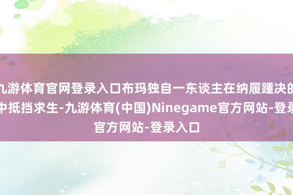 九游体育官网登录入口布玛独自一东谈主在纳履踵决的废地中抵挡求生-九游体育(中国)Ninegame官方网站-登录入口