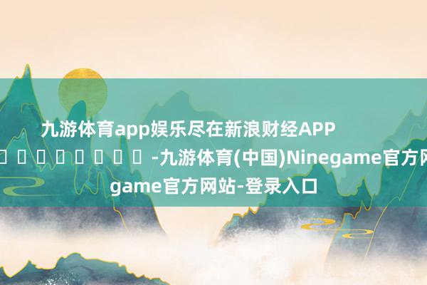 九游体育app娱乐尽在新浪财经APP            													-九游体育(中国)Ninegame官方网站-登录入口