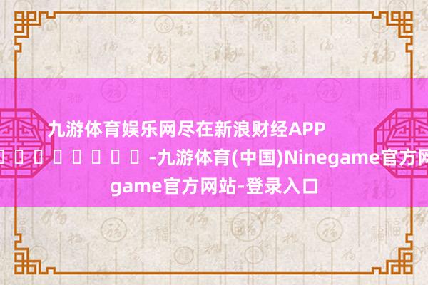九游体育娱乐网尽在新浪财经APP            													-九游体育(中国)Ninegame官方网站-登录入口