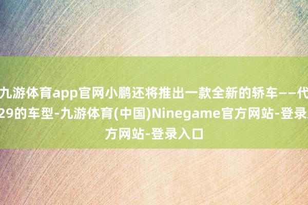 九游体育app官网小鹏还将推出一款全新的轿车——代号E29的车型-九游体育(中国)Ninegame官方网站-登录入口
