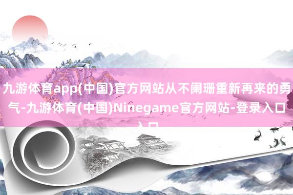 九游体育app(中国)官方网站从不阑珊重新再来的勇气-九游体育(中国)Ninegame官方网站-登录入口