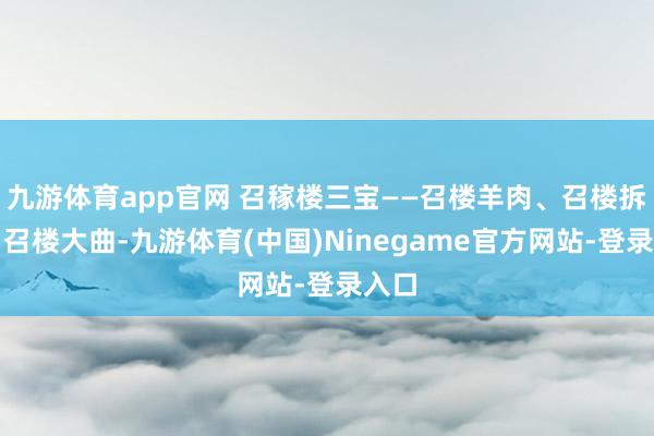 九游体育app官网 召稼楼三宝——召楼羊肉、召楼拆蹄、召楼大曲-九游体育(中国)Ninegame官方网站-登录入口
